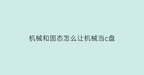 “机械和固态怎么让机械当c盘(怎么把固态和机械一起装)