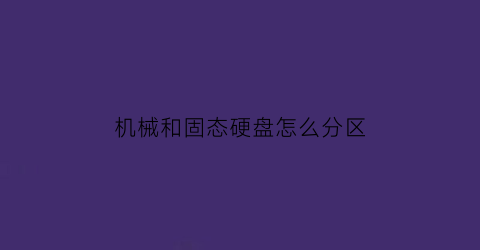 “机械和固态硬盘怎么分区(固态和机械如何分区)