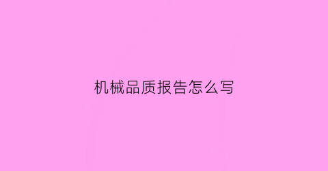 “机械品质报告怎么写(机械加工产品质量报告怎么写)