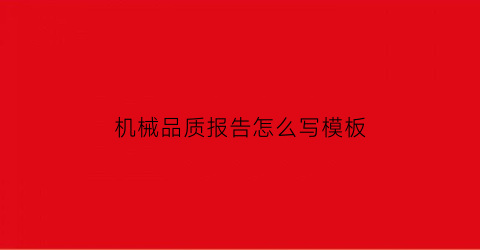 “机械品质报告怎么写模板(机械产品质量检测报告)