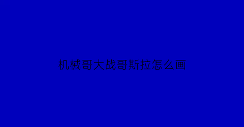 “机械哥大战哥斯拉怎么画(机械哥大战哥斯拉怎么画好看)