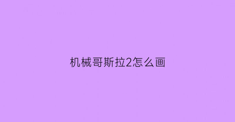 “机械哥斯拉2怎么画(机械哥斯拉怎么画图片)