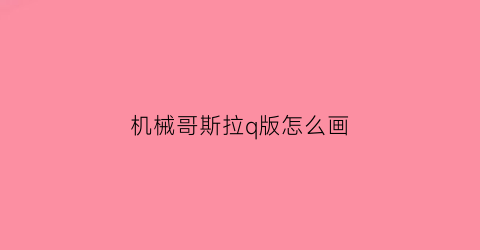 “机械哥斯拉q版怎么画(新版机械哥斯拉怎么画)