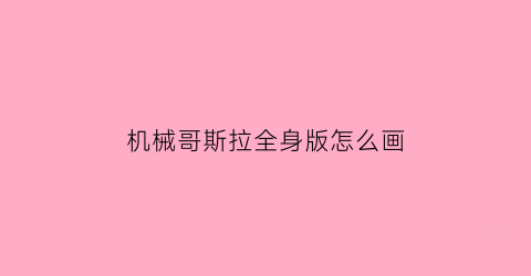 “机械哥斯拉全身版怎么画(机械哥斯拉到底怎么画)