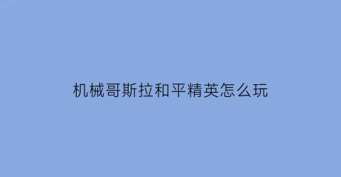 “机械哥斯拉和平精英怎么玩(和平精英机械哥斯拉有什么用)