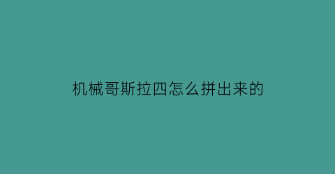 机械哥斯拉四怎么拼出来的