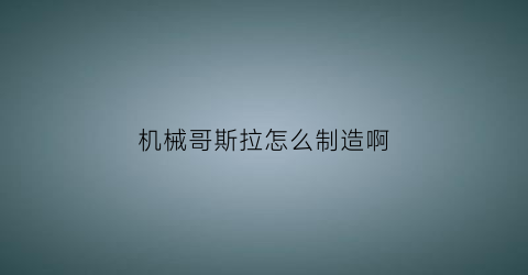 机械哥斯拉怎么制造啊(机械哥斯拉shm)