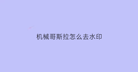 “机械哥斯拉怎么去水印(播放机械哥斯拉拍的照片)