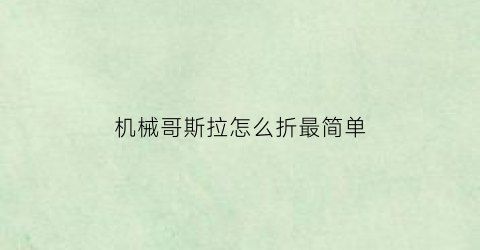 “机械哥斯拉怎么折最简单(折一只机械哥斯拉)