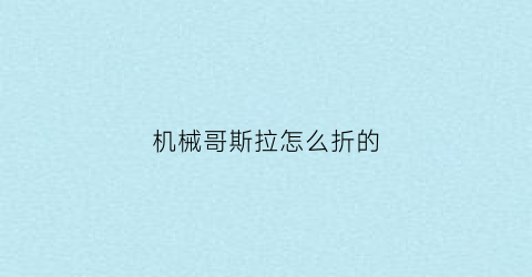 机械哥斯拉怎么折的