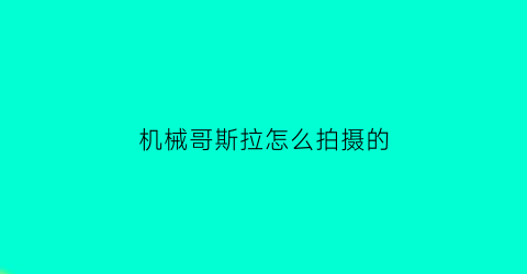 机械哥斯拉怎么拍摄的