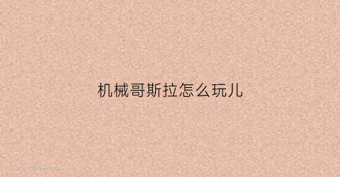 “机械哥斯拉怎么玩儿(机械哥斯拉怎么做的)