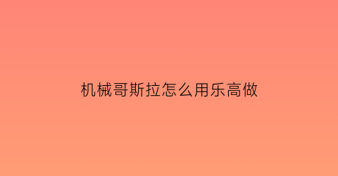 “机械哥斯拉怎么用乐高做(机械哥斯拉的乐高积木)