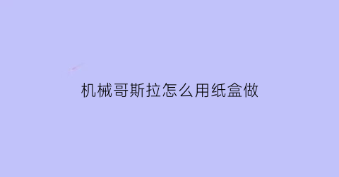 机械哥斯拉怎么用纸盒做(纸箱哥斯拉是怎么制作)