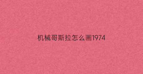 “机械哥斯拉怎么画1974(机械哥斯拉怎么画才可怕)