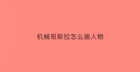 机械哥斯拉怎么画人物(机械哥斯拉要怎么画)