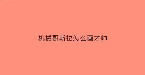 “机械哥斯拉怎么画才帅(机械哥斯拉怎么画才霸气)