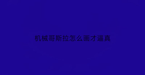 “机械哥斯拉怎么画才逼真(机械哥斯拉怎么画才霸气)