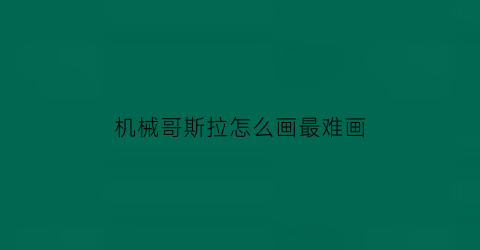 “机械哥斯拉怎么画最难画(机械哥斯拉怎么画才霸气)