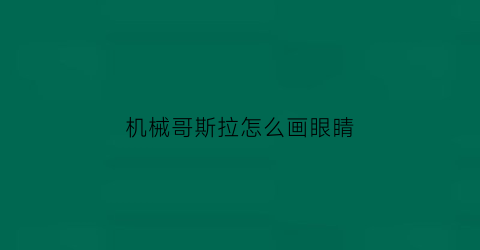 “机械哥斯拉怎么画眼睛(机械哥斯拉2021怎么画)