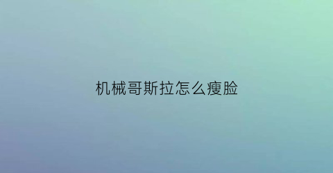 机械哥斯拉怎么瘦脸(机械哥斯拉模式视频)