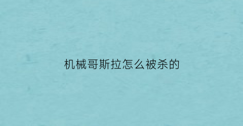 机械哥斯拉怎么被杀的(机械哥斯拉杀死哥斯拉)