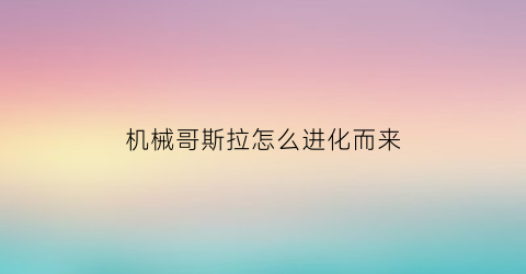 机械哥斯拉怎么进化而来