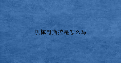 “机械哥斯拉是怎么写(机械哥斯拉的)