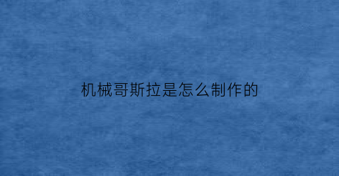 机械哥斯拉是怎么制作的(机械哥斯拉造型)