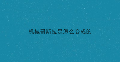 “机械哥斯拉是怎么变成的(机械哥斯拉是从哪里来的)