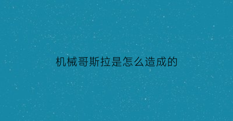 机械哥斯拉是怎么造成的(机械哥斯拉怎么诞生的)