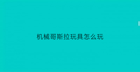 “机械哥斯拉玩具怎么玩(机械哥斯拉游戏视频解说大全)