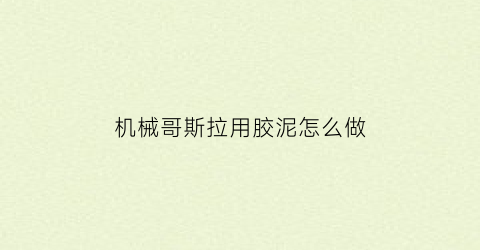 “机械哥斯拉用胶泥怎么做(机械哥斯拉软胶)