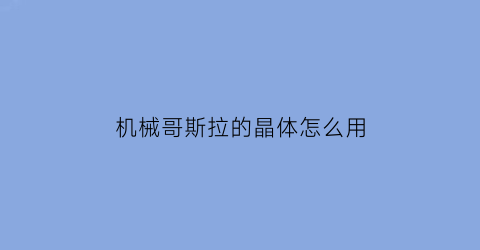 机械哥斯拉的晶体怎么用(机械哥斯拉的构造)