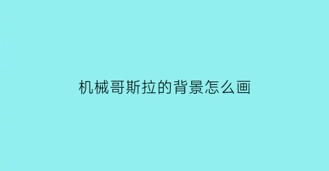 “机械哥斯拉的背景怎么画(机械哥斯拉的背景怎么画的)