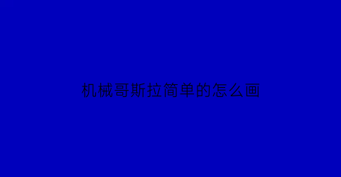 “机械哥斯拉简单的怎么画(机械哥斯拉怎么画才霸气)