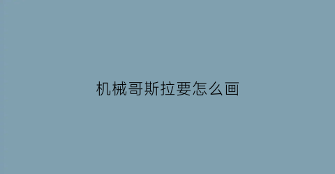 “机械哥斯拉要怎么画(机械哥斯拉怎么画)