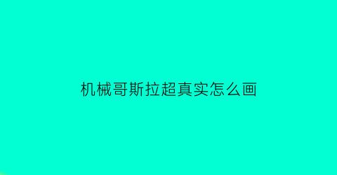 “机械哥斯拉超真实怎么画(机械哥斯拉怎么画才可怕)