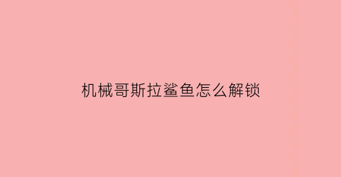 机械哥斯拉鲨鱼怎么解锁(机械哥斯拉鲨鱼怎么解锁的)