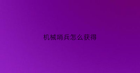 “机械哨兵怎么获得(如何获得机械)