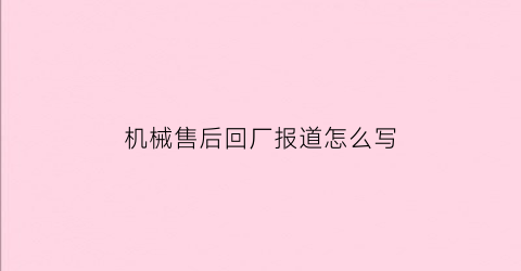 机械售后回厂报道怎么写(机械售后回厂报道怎么写文案)