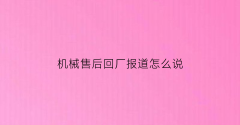 “机械售后回厂报道怎么说(返厂维修的流程)