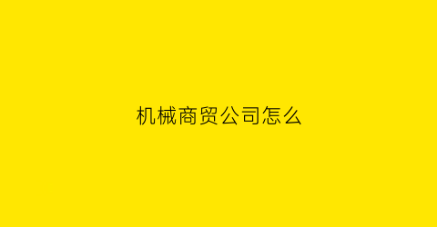 “机械商贸公司怎么(机械加工贸易公司)