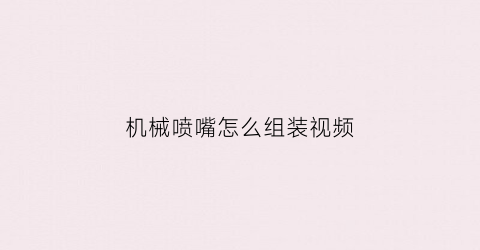 “机械喷嘴怎么组装视频(机械式喷嘴分类)