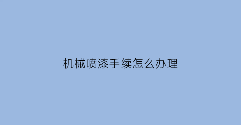 “机械喷漆手续怎么办理(机械设备喷漆的施工程序)