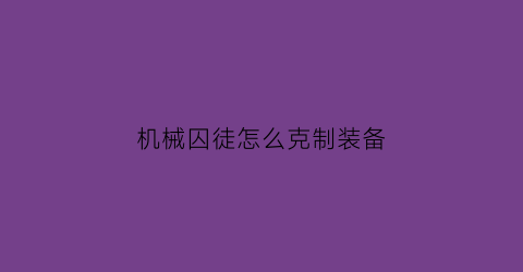 机械囚徒怎么克制装备(囚徒和机械师谁修的快)