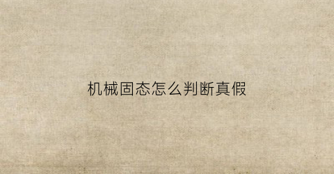 “机械固态怎么判断真假(机械和固态怎么看)