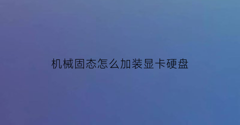 “机械固态怎么加装显卡硬盘(装机固态加机械)