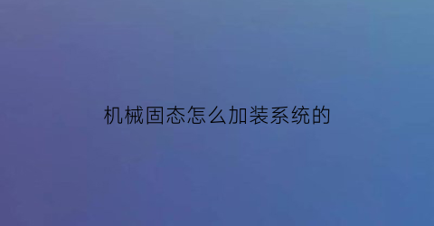 “机械固态怎么加装系统的(固态和机械怎么安装系统盘)