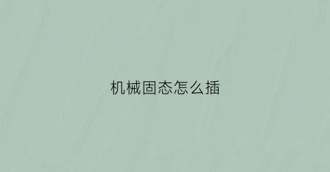 “机械固态怎么插(固态硬盘和机械硬盘的插口怎么插)